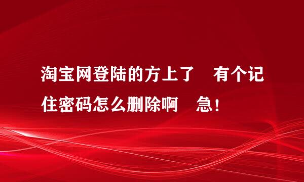 淘宝网登陆的方上了 有个记住密码怎么删除啊 急！