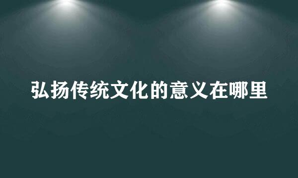 弘扬传统文化的意义在哪里