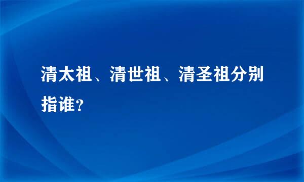 清太祖、清世祖、清圣祖分别指谁？