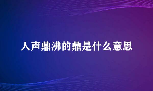 人声鼎沸的鼎是什么意思