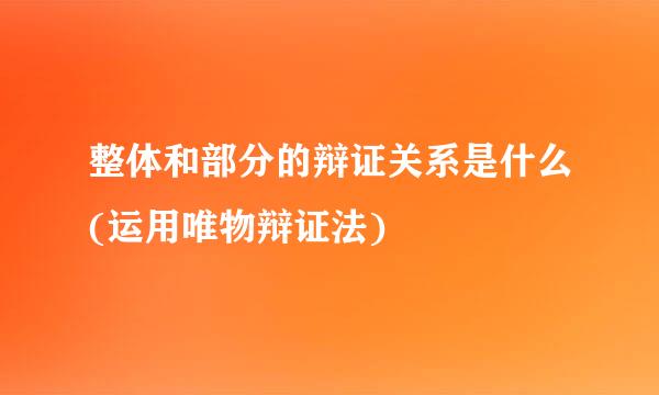 整体和部分的辩证关系是什么(运用唯物辩证法)