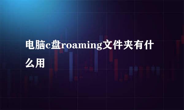 电脑c盘roaming文件夹有什么用