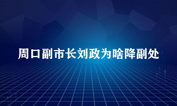 周口副市长刘政为啥降副处