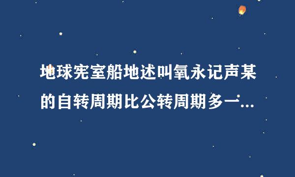 地球宪室船地述叫氧永记声某的自转周期比公转周期多一天对还来自是错