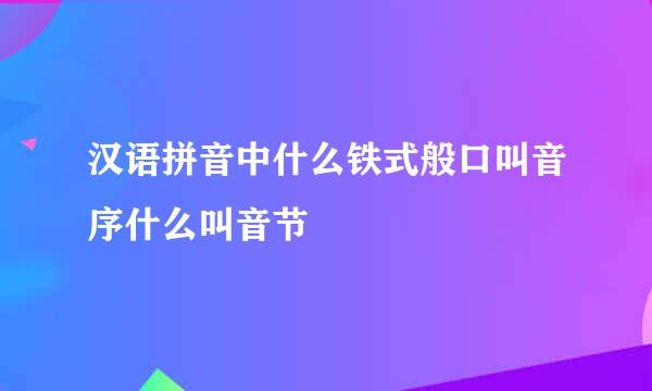 汉语拼音中什么铁式般口叫音序什么叫音节