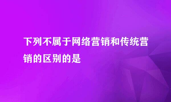 下列不属于网络营销和传统营销的区别的是