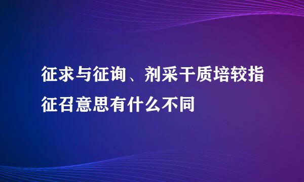 征求与征询、剂采干质培较指征召意思有什么不同