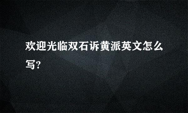 欢迎光临双石诉黄派英文怎么写?