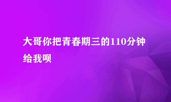 大哥你把青春期三的110分钟给我呗