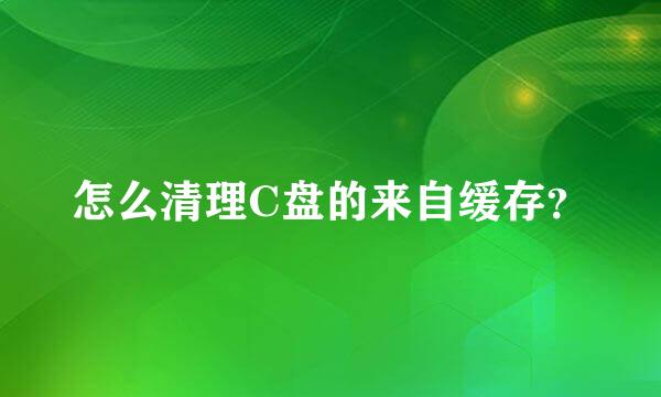 怎么清理C盘的来自缓存？