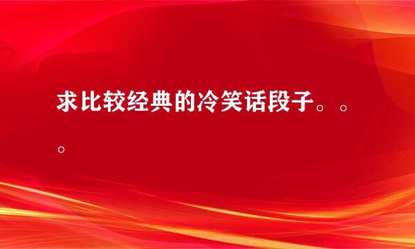 求比较经典的冷笑话段子。。。