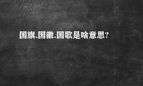 国旗.国徽.国歌是啥意思?