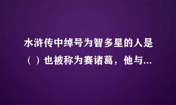 水浒传中绰号为智多星的人是（）也被称为赛诸葛，他与一伙好汉在黄泥冈上巧施功干的一件大事来自是（），三国