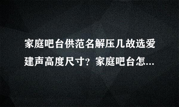 家庭吧台供范名解压几故选爱建声高度尺寸？家庭吧台怎么设计？