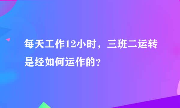 每天工作12小时，三班二运转是经如何运作的？