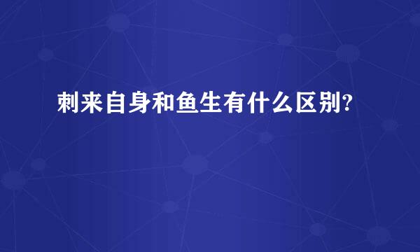 刺来自身和鱼生有什么区别?