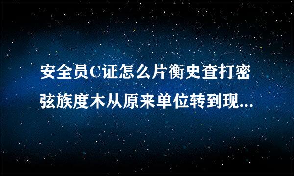 安全员C证怎么片衡史查打密弦族度木从原来单位转到现在单东哥益判毫位