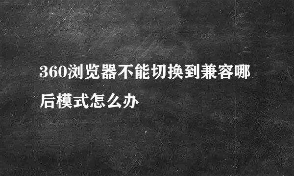 360浏览器不能切换到兼容哪后模式怎么办