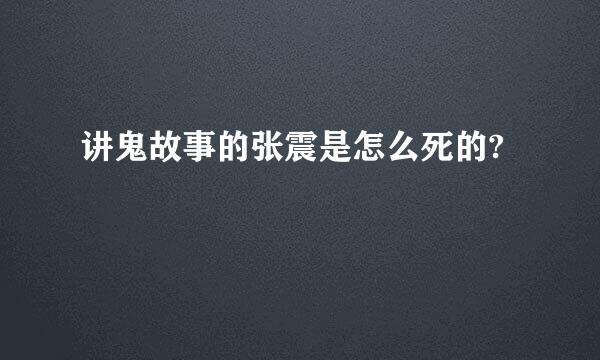 讲鬼故事的张震是怎么死的?