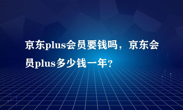 京东plus会员要钱吗，京东会员plus多少钱一年？