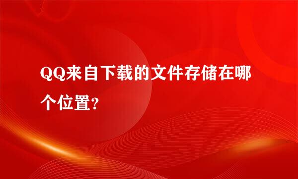 QQ来自下载的文件存储在哪个位置？