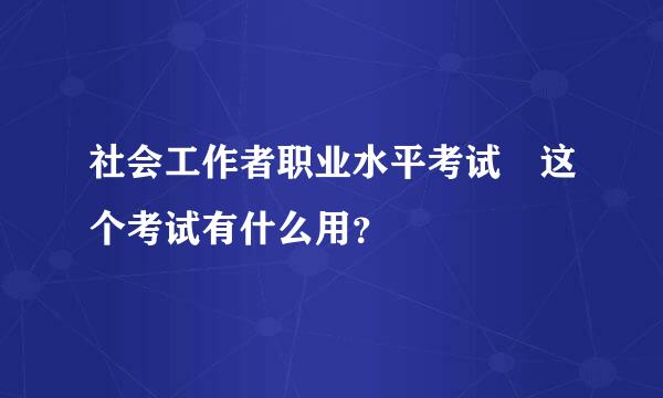 社会工作者职业水平考试 这个考试有什么用？