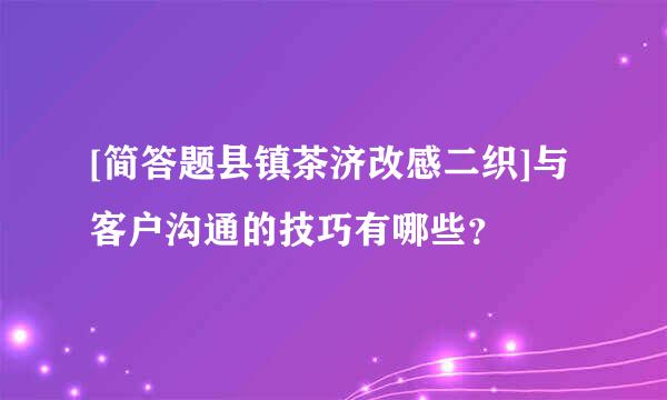 [简答题县镇茶济改感二织]与客户沟通的技巧有哪些？