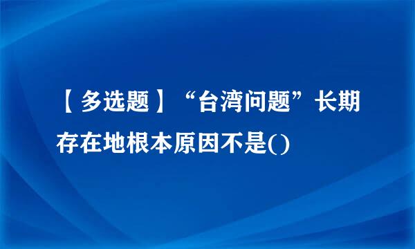 【多选题】“台湾问题”长期存在地根本原因不是()