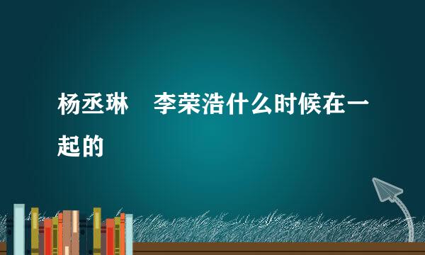 杨丞琳 李荣浩什么时候在一起的