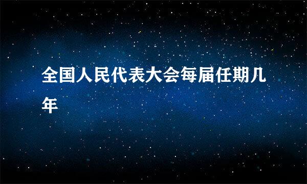 全国人民代表大会每届任期几年