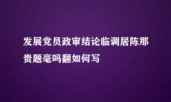 发展党员政审结论临调居陈那贵题毫吗翻如何写