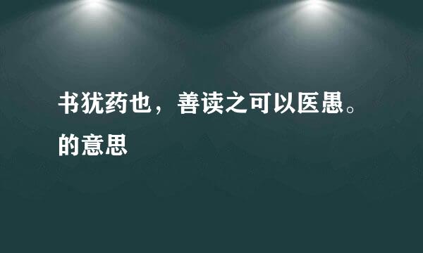 书犹药也，善读之可以医愚。的意思