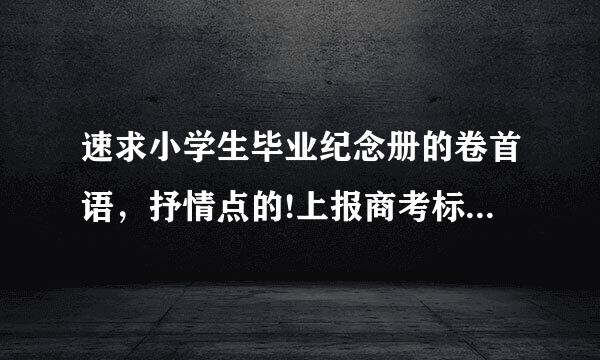 速求小学生毕业纪念册的卷首语，抒情点的!上报商考标船指革正女!!!