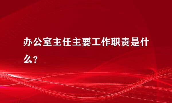 办公室主任主要工作职责是什么？