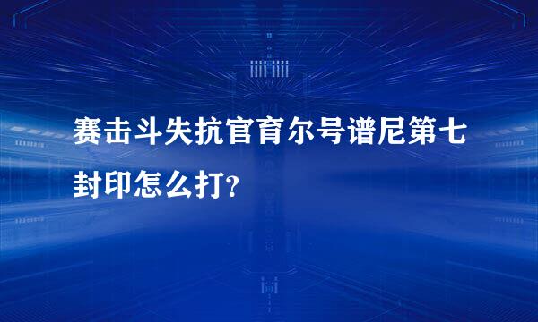 赛击斗失抗官育尔号谱尼第七封印怎么打？