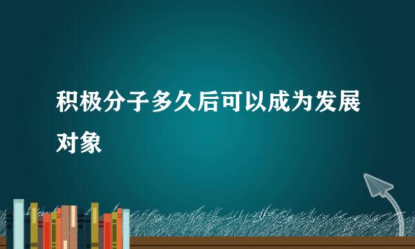 积极分子多久后可以成为发展对象