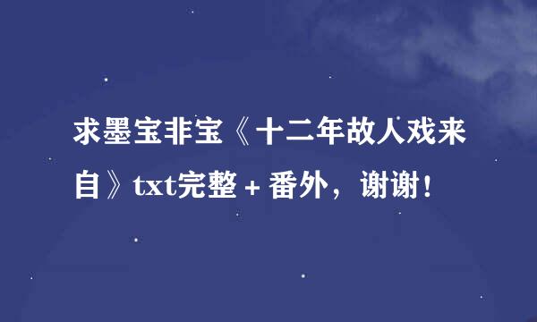 求墨宝非宝《十二年故人戏来自》txt完整＋番外，谢谢！