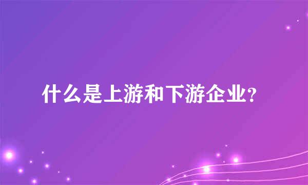 什么是上游和下游企业？