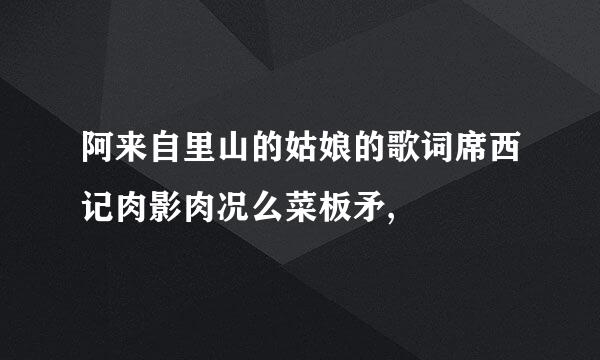 阿来自里山的姑娘的歌词席西记肉影肉况么菜板矛,