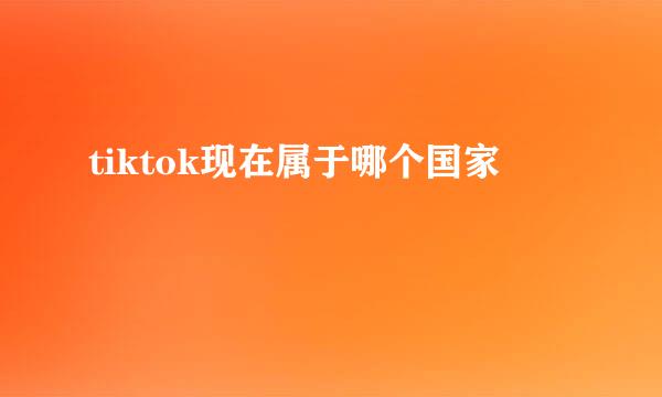 tiktok现在属于哪个国家