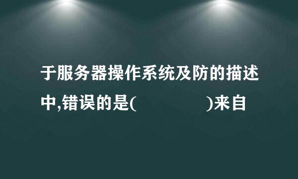 于服务器操作系统及防的描述中,错误的是(    )来自