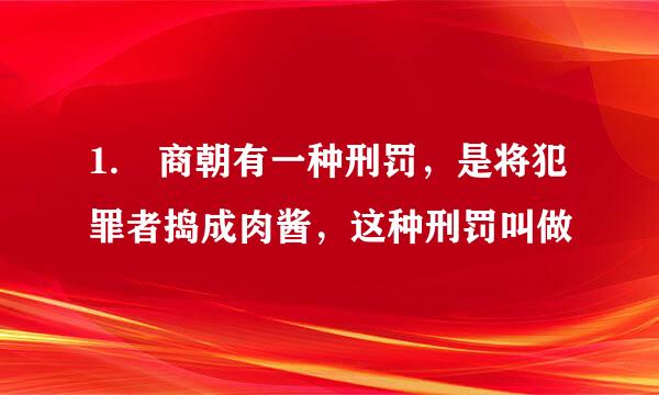 1. 商朝有一种刑罚，是将犯罪者捣成肉酱，这种刑罚叫做