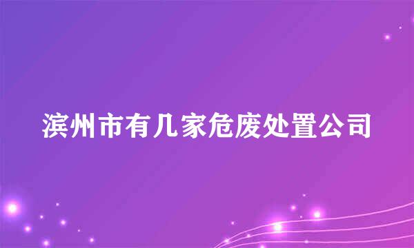 滨州市有几家危废处置公司