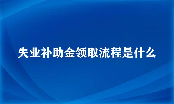 失业补助金领取流程是什么