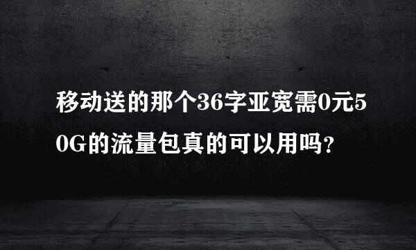 移动送的那个36字亚宽需0元50G的流量包真的可以用吗？