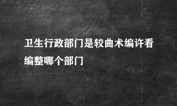 卫生行政部门是较曲术编许看编整哪个部门