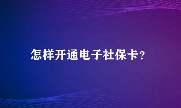 怎样开通电子社保卡？