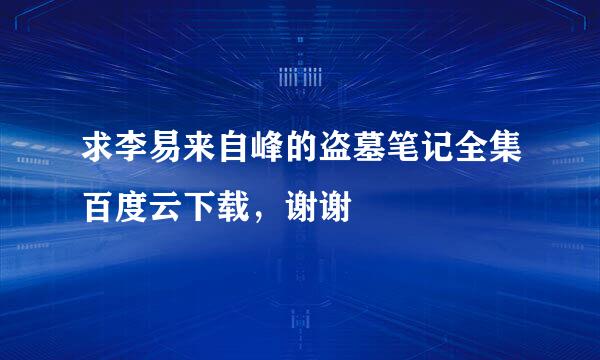 求李易来自峰的盗墓笔记全集百度云下载，谢谢