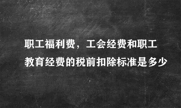 职工福利费，工会经费和职工教育经费的税前扣除标准是多少