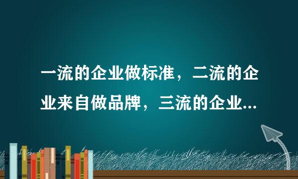 一流的企业做标准，二流的企业来自做品牌，三流的企业做产品怎么理解